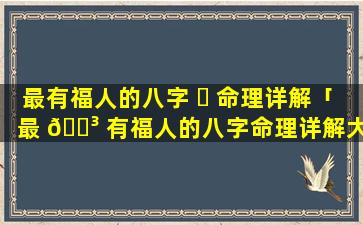 最有福人的八字 ☘ 命理详解「最 🌳 有福人的八字命理详解大全」